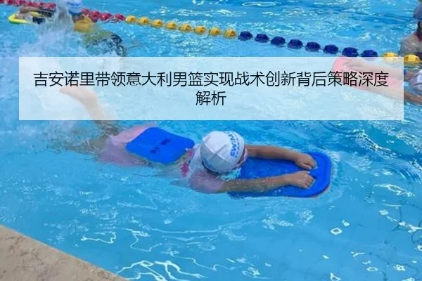 吉安诺里带领意大利男篮实现战术创新背后策略深度解析